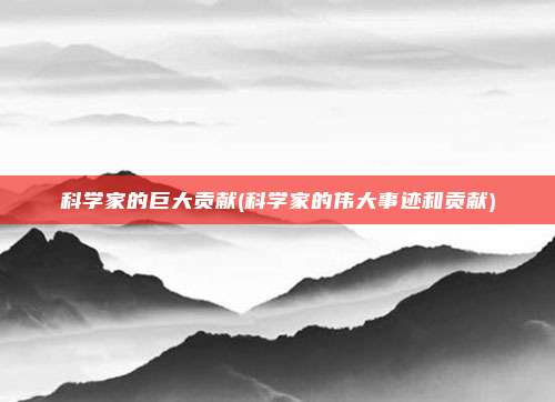 科学家的巨大贡献(科学家的伟大事迹和贡献)