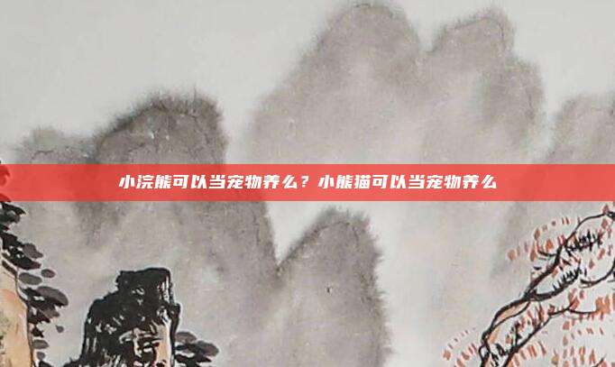 小浣熊可以当宠物养么?小熊猫可以当宠物养么