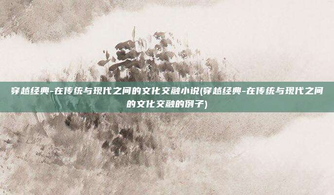 穿越经典-在传统与现代之间的文化交融小说(穿越经典-在传统与现代之间的文化交融的例子)