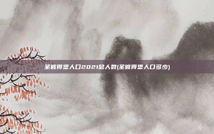 圣彼得堡人口2021总人数(圣彼得堡人口多少)
