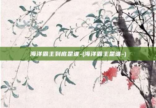 海洋霸主到底是谁-(海洋霸主是谁-)