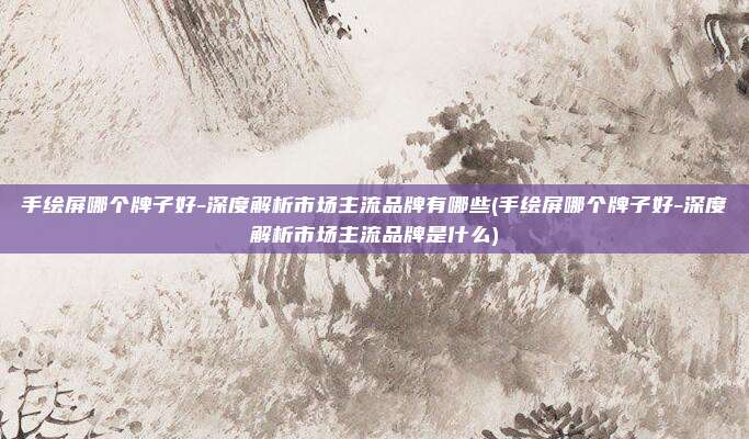 手绘屏哪个牌子好-深度解析市场主流品牌有哪些(手绘屏哪个牌子好-深度解析市场主流品牌是什么)