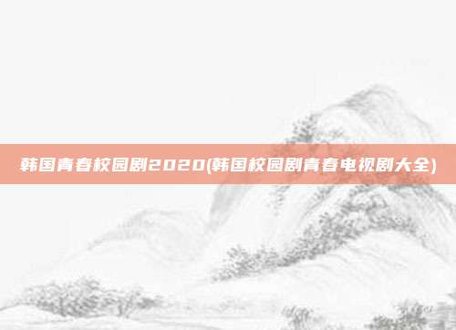 韩国青春校园剧2020(韩国校园剧青春电视剧大全)