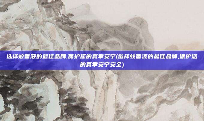 选择蚊香液的最佳品牌,保护您的夏季安宁(选择蚊香液的最佳品牌,保护您的夏季安宁安全)