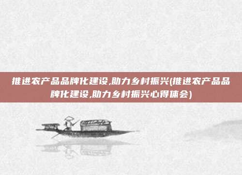 推进农产品品牌化建设,助力乡村振兴(推进农产品品牌化建设,助力乡村振兴心得体会)