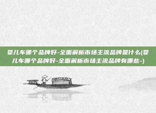 婴儿车哪个品牌好-全面解析市场主流品牌是什么(婴儿车哪个品牌好-全面解析市场主流品牌有哪些-)