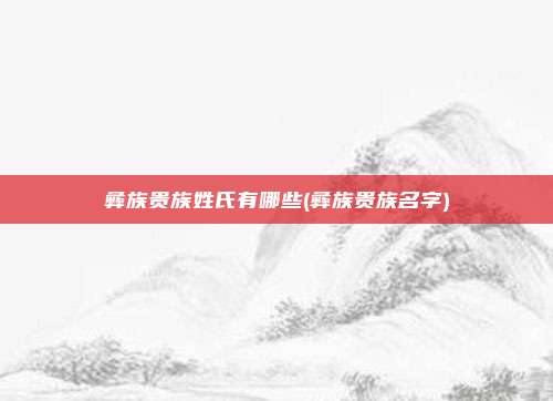 彝族贵族姓氏有哪些(彝族贵族名字)