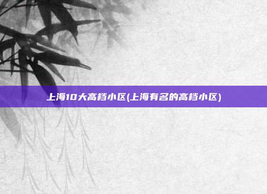 上海10大高档小区(上海有名的高档小区)