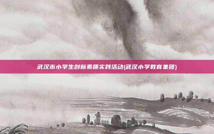 武汉市小学生创新素质实践活动(武汉小学教育集团)
