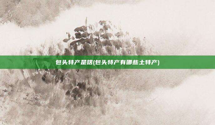 包头特产是啥(包头特产有哪些土特产)