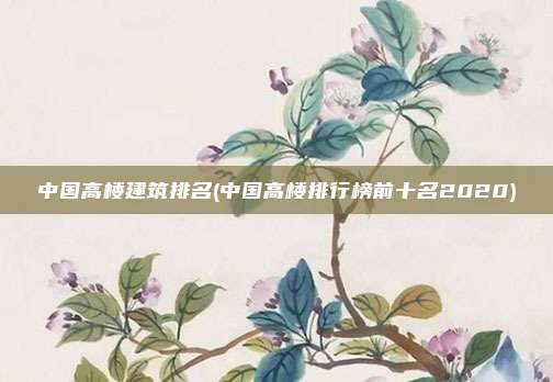 中国高楼建筑排名(中国高楼排行榜前十名2020)