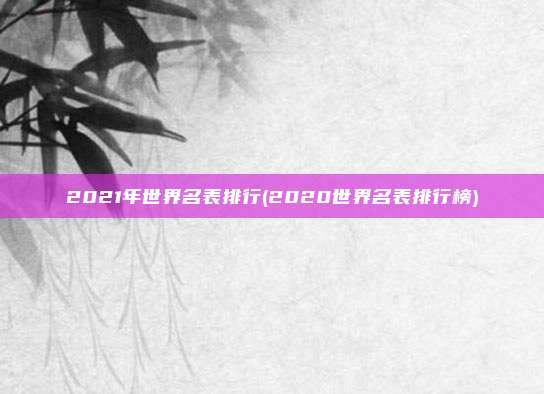 2021年世界名表排行(2020世界名表排行榜)