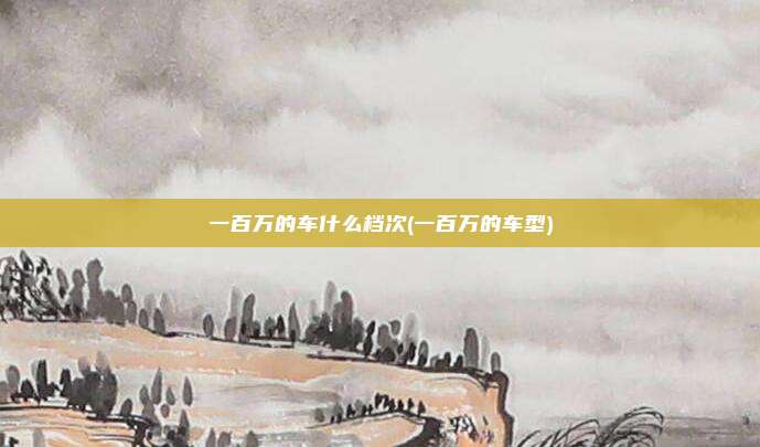 一百万的车什么档次(一百万的车型)