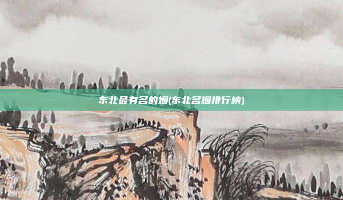 东北最有名的烟(东北名烟排行榜)