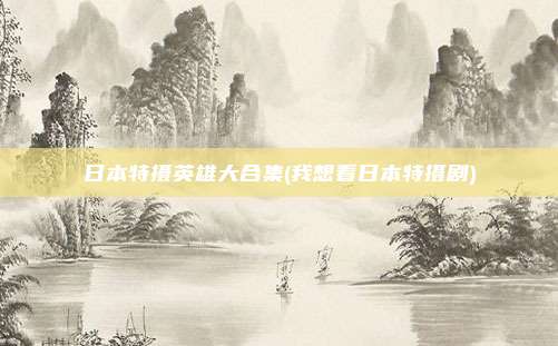 日本特摄英雄大合集(我想看日本特摄剧)