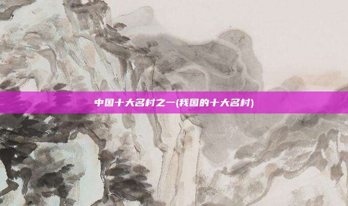 中国十大名村之一(我国的十大名村)