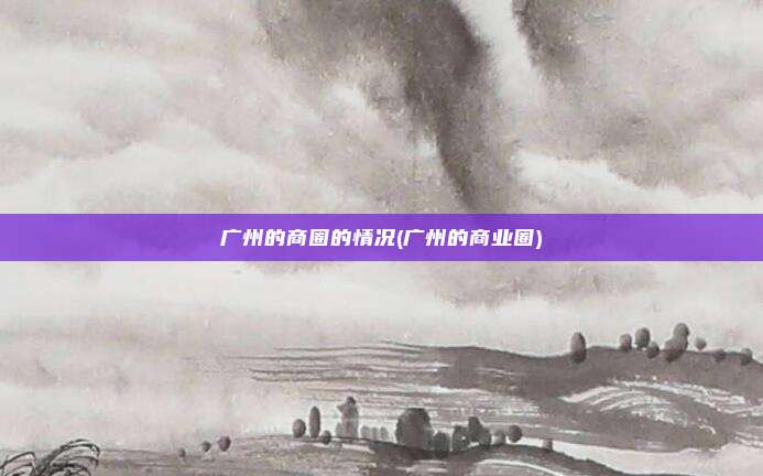 广州的商圈的情况(广州的商业圈)
