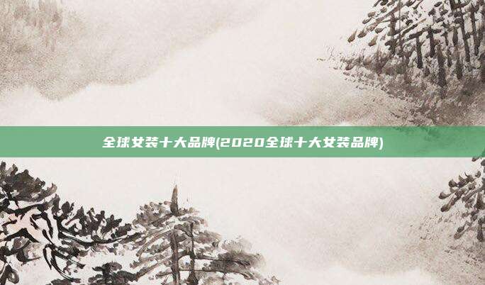 全球女装十大品牌(2020全球十大女装品牌)
