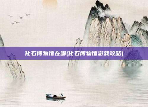 化石博物馆在哪(化石博物馆游戏攻略)