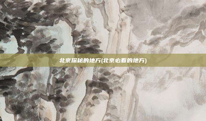 北京探秘的地方(北京必看的地方)