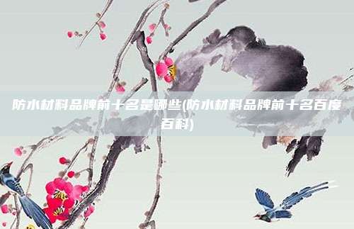 防水材料品牌前十名是哪些(防水材料品牌前十名百度百科)
