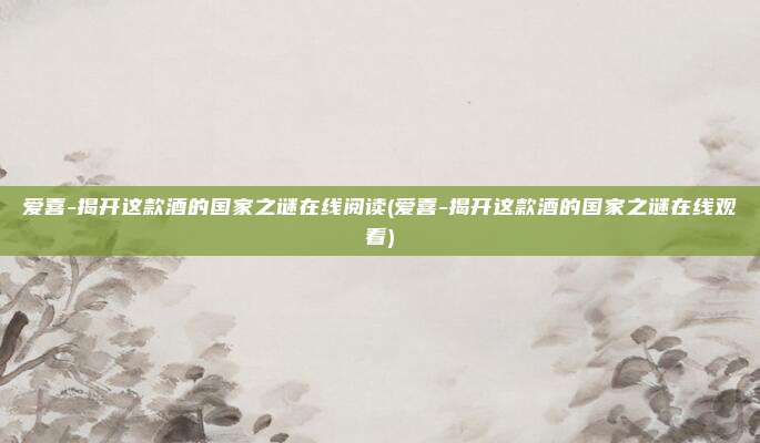 爱喜-揭开这款酒的国家之谜在线阅读(爱喜-揭开这款酒的国家之谜在线观看)