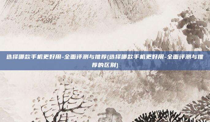 选择哪款手机更好用-全面评测与推荐(选择哪款手机更好用-全面评测与推荐的区别)