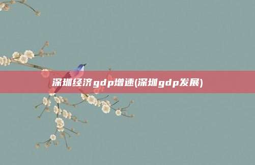 深圳经济gdp增速(深圳gdp发展)