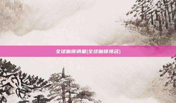 全球咖啡销量(全球咖啡排名)