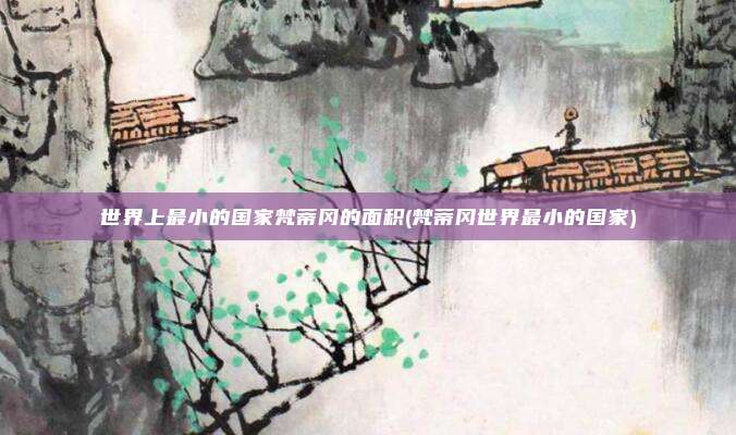 世界上最小的国家梵蒂冈的面积(梵蒂冈世界最小的国家)