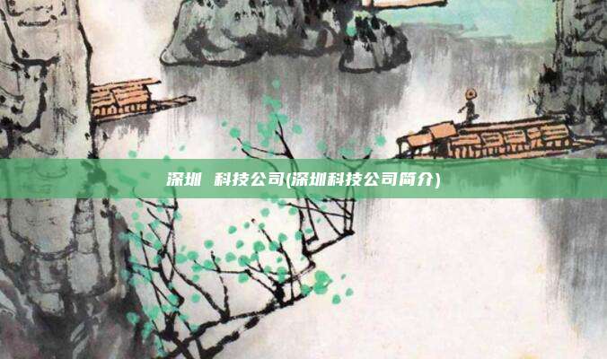 深圳 科技公司(深圳科技公司简介)