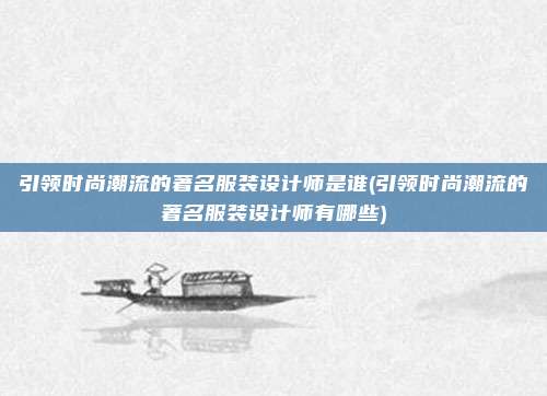 引领时尚潮流的著名服装设计师是谁(引领时尚潮流的著名服装设计师有哪些)