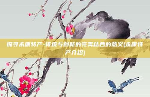 探寻永康特产-传统与创新的完美结合的意义(永康特产介绍)