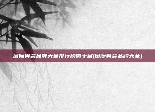 国际男装品牌大全排行榜前十名(国际男装品牌大全)