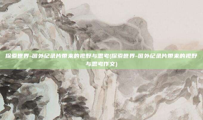 探索世界-国外纪录片带来的视野与思考(探索世界-国外纪录片带来的视野与思考作文)