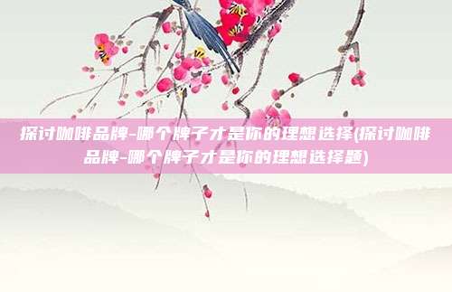 探讨咖啡品牌-哪个牌子才是你的理想选择(探讨咖啡品牌-哪个牌子才是你的理想选择题)