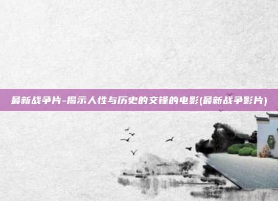 最新战争片-揭示人性与历史的交锋的电影(最新战争影片)
