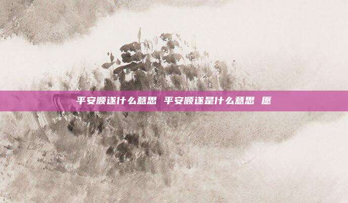 平安顺遂什么意思 平安顺遂是什么意思 愿
