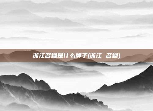 浙江名烟是什么牌子(浙江 名烟)