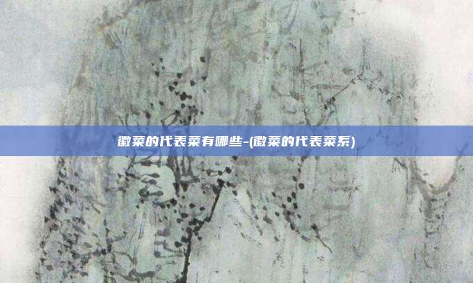 徽菜的代表菜有哪些-(徽菜的代表菜系)