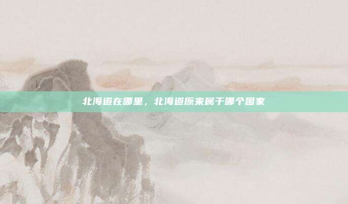北海道在哪里,北海道原来属于哪个国家