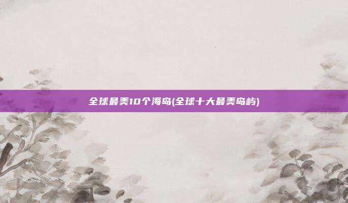 全球最美10个海岛(全球十大最美岛屿)