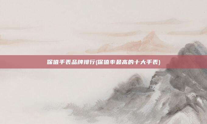 保值手表品牌排行(保值率最高的十大手表)