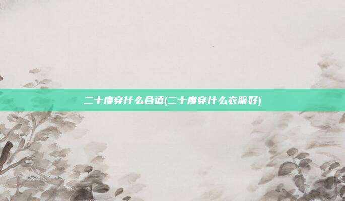 二十度穿什么合适(二十度穿什么衣服好)