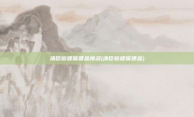 汤臣倍健保健品排名(汤臣倍健保建品)