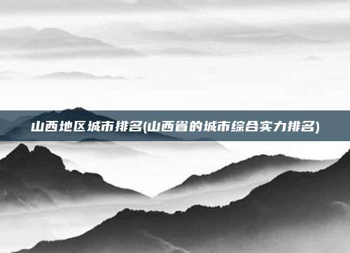 山西地区城市排名(山西省的城市综合实力排名)
