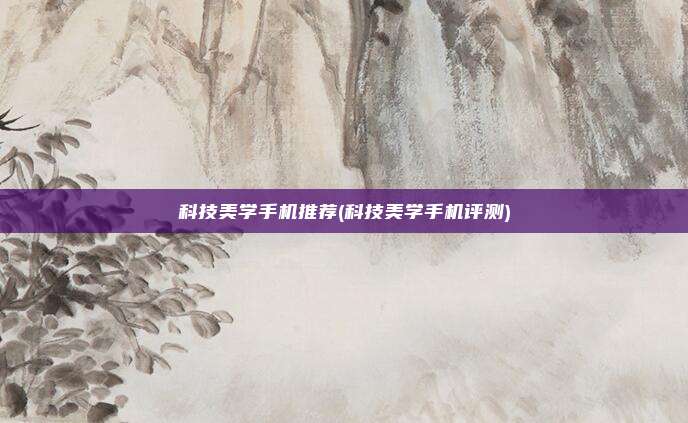 科技美学手机推荐(科技美学手机评测)