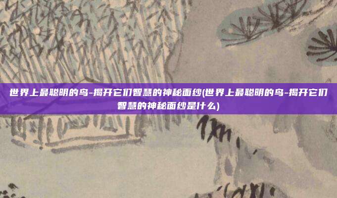 世界上最聪明的鸟-揭开它们智慧的神秘面纱(世界上最聪明的鸟-揭开它们智慧的神秘面纱是什么)