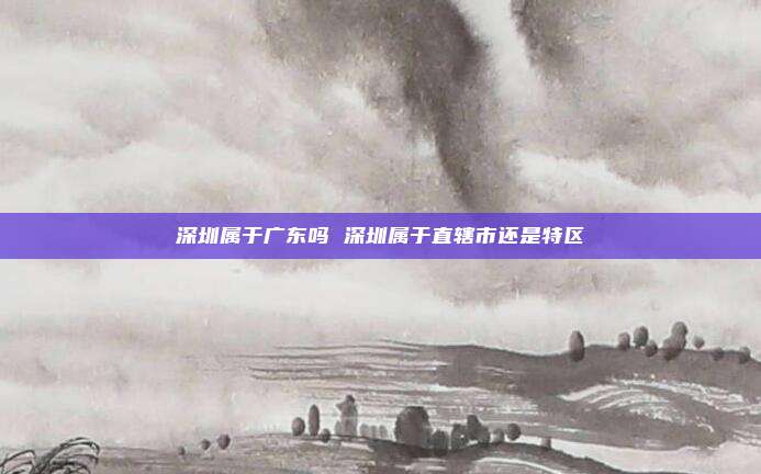 深圳属于广东吗 深圳属于直辖市还是特区