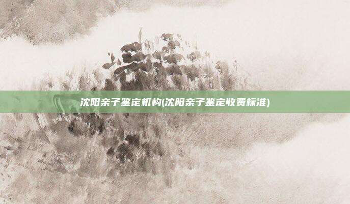 沈阳亲子鉴定机构(沈阳亲子鉴定收费标准)